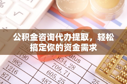 庆阳公积金咨询代办提取，轻松搞定你的资金需求