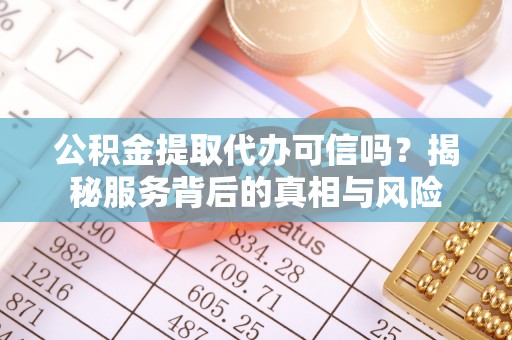 庆阳公积金提取代办可信吗？揭秘服务背后的真相与风险