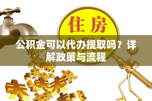 庆阳公积金可以代办提取吗？详解政策与流程