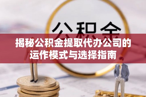 庆阳揭秘公积金提取代办公司的运作模式与选择指南