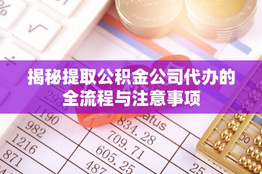 庆阳揭秘提取公积金公司代办的全流程与注意事项