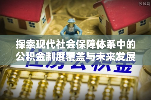 庆阳探索现代社会保障体系中的公积金制度覆盖与未来发展