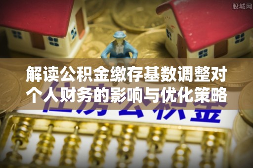 庆阳解读公积金缴存基数调整对个人财务的影响与优化策略