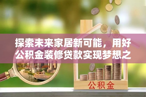 庆阳探索未来家居新可能，用好公积金装修贷款实现梦想之家