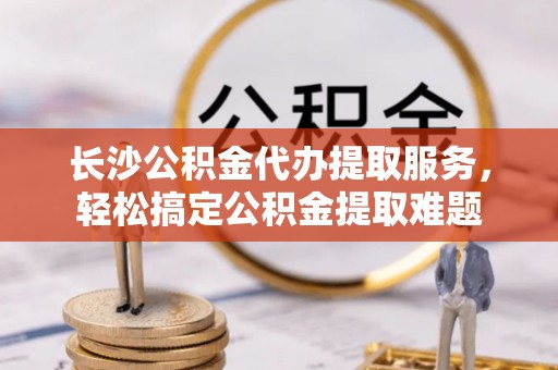 庆阳长沙公积金代办提取服务，轻松搞定公积金提取难题