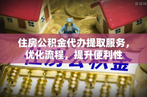 庆阳住房公积金代办提取服务，优化流程，提升便利性