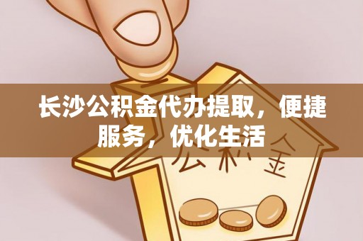 庆阳长沙公积金代办提取，便捷服务，优化生活