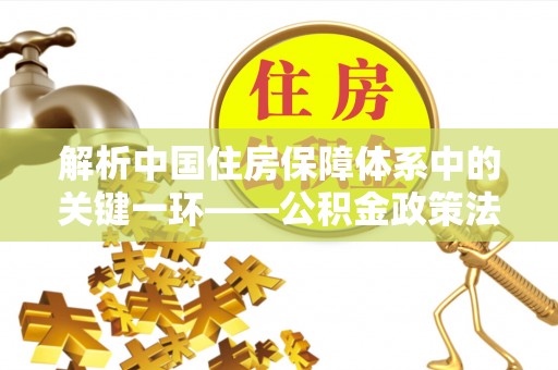 庆阳解析中国住房保障体系中的关键一环——公积金政策法规的演变与影响