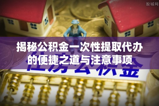 庆阳揭秘公积金一次性提取代办的便捷之道与注意事项