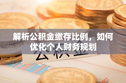 庆阳解析公积金缴存比例，如何优化个人财务规划