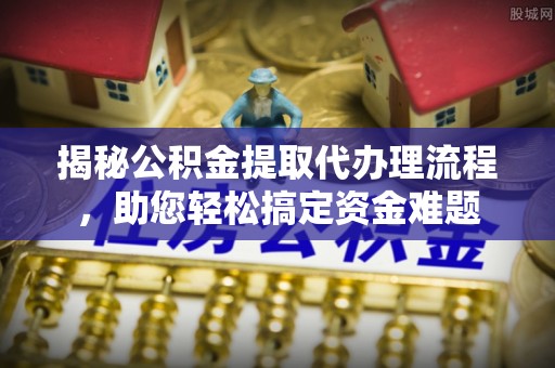 庆阳揭秘公积金提取代办理流程，助您轻松搞定资金难题