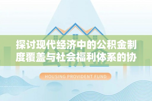 庆阳探讨现代经济中的公积金制度覆盖与社会福利体系的协同发展