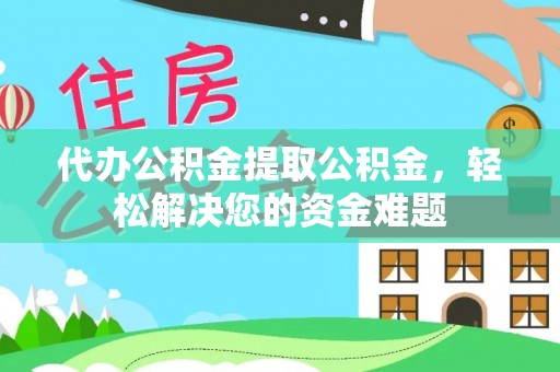 庆阳代办公积金提取公积金，轻松解决您的资金难题
