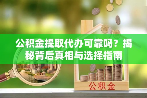 庆阳公积金提取代办可靠吗？揭秘背后真相与选择指南