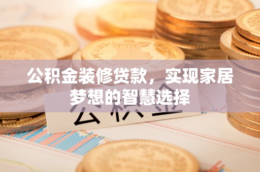 庆阳公积金装修贷款，实现家居梦想的智慧选择