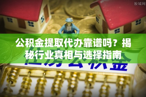 庆阳公积金提取代办靠谱吗？揭秘行业真相与选择指南