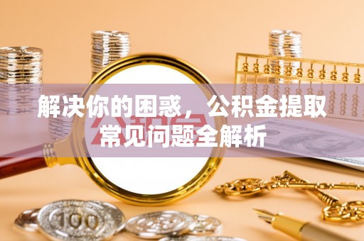 庆阳解决你的困惑，公积金提取常见问题全解析