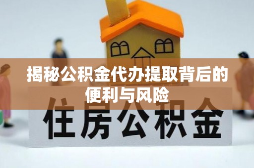 庆阳揭秘公积金代办提取背后的便利与风险