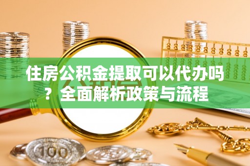 庆阳住房公积金提取可以代办吗？全面解析政策与流程