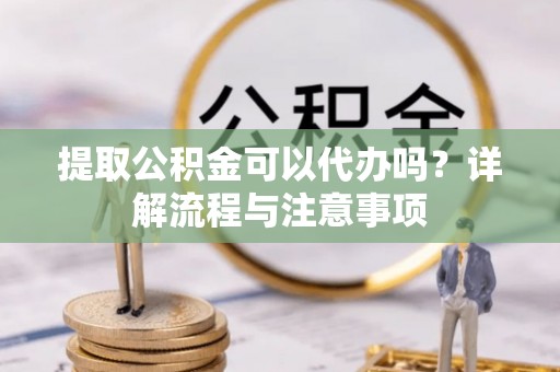 庆阳提取公积金可以代办吗？详解流程与注意事项