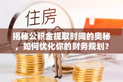 庆阳揭秘公积金提取时间的奥秘，如何优化你的财务规划？