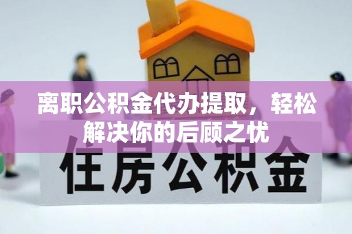 庆阳离职公积金代办提取，轻松解决你的后顾之忧