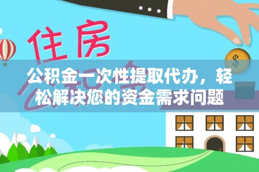 庆阳公积金一次性提取代办，轻松解决您的资金需求问题