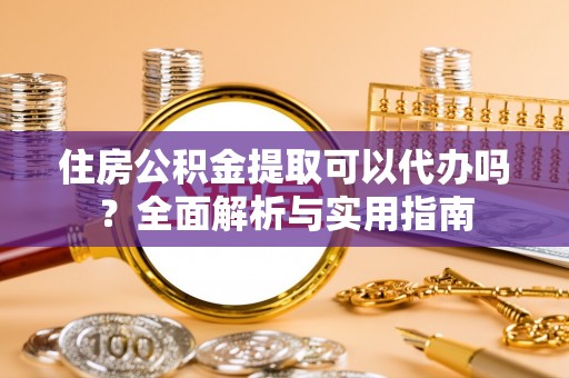 庆阳住房公积金提取可以代办吗？全面解析与实用指南
