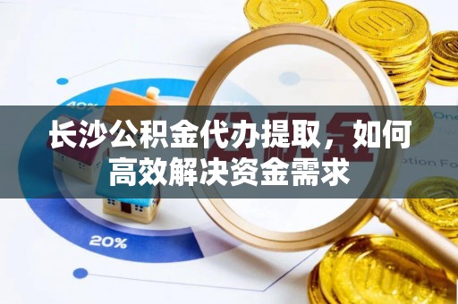 庆阳长沙公积金代办提取，如何高效解决资金需求