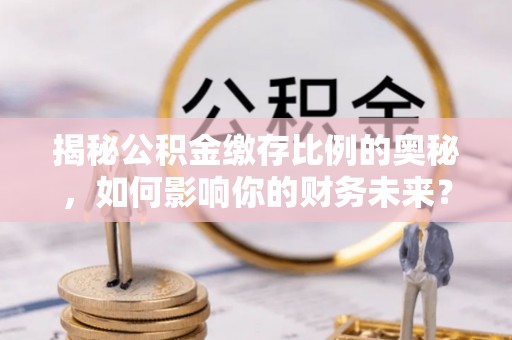 庆阳揭秘公积金缴存比例的奥秘，如何影响你的财务未来？