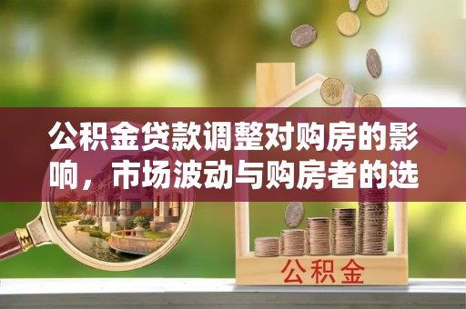 庆阳公积金贷款调整对购房的影响，市场波动与购房者的选择