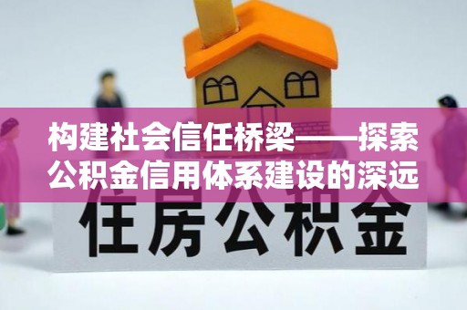 庆阳构建社会信任桥梁——探索公积金信用体系建设的深远意义