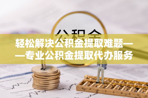 庆阳轻松解决公积金提取难题——专业公积金提取代办服务详解