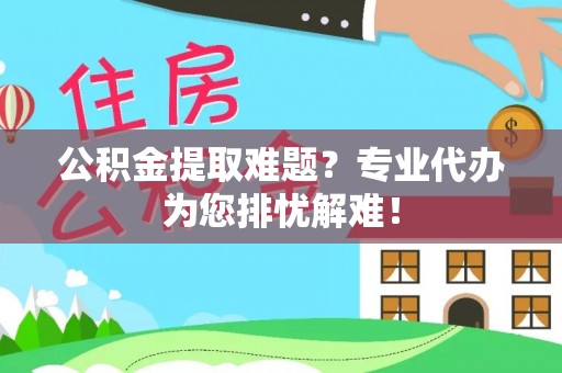 庆阳公积金提取难题？专业代办为您排忧解难！