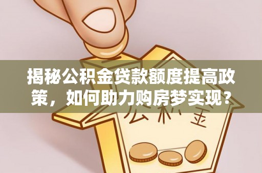 庆阳揭秘公积金贷款额度提高政策，如何助力购房梦实现？