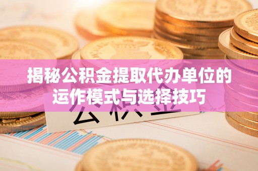 庆阳揭秘公积金提取代办单位的运作模式与选择技巧