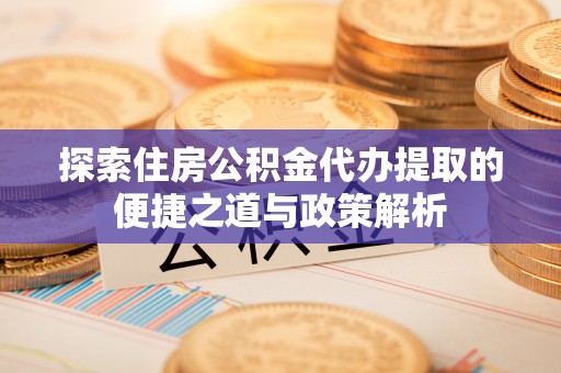 庆阳探索住房公积金代办提取的便捷之道与政策解析