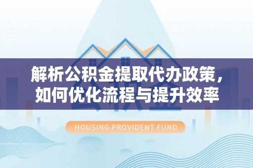 庆阳解析公积金提取代办政策，如何优化流程与提升效率