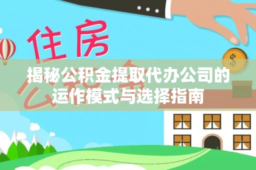 庆阳揭秘公积金提取代办公司的运作模式与选择指南