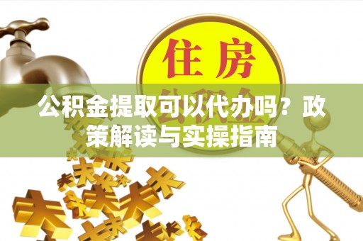庆阳公积金提取可以代办吗？政策解读与实操指南