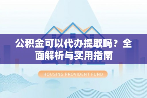 庆阳公积金可以代办提取吗？全面解析与实用指南
