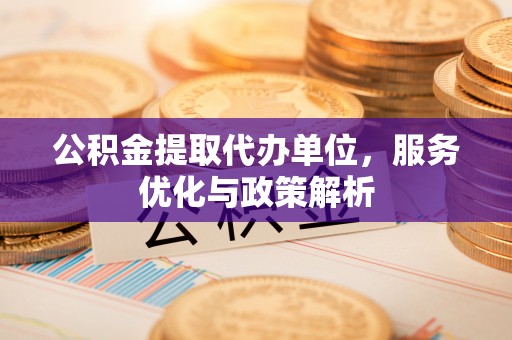 庆阳公积金提取代办单位，服务优化与政策解析