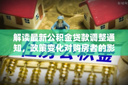 庆阳解读最新公积金贷款调整通知，政策变化对购房者的影响与应对策略