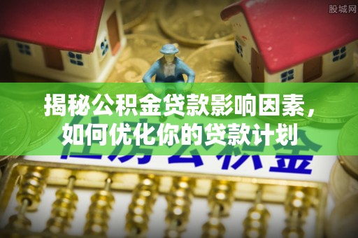 庆阳揭秘公积金贷款影响因素，如何优化你的贷款计划
