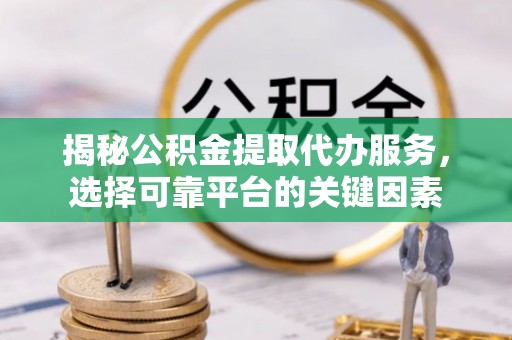 庆阳揭秘公积金提取代办服务，选择可靠平台的关键因素