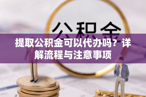 庆阳提取公积金可以代办吗？详解流程与注意事项