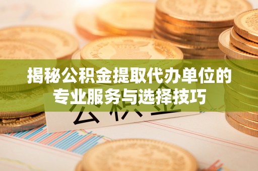 庆阳揭秘公积金提取代办单位的专业服务与选择技巧