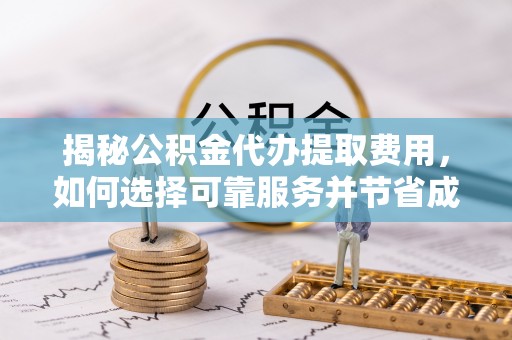 庆阳揭秘公积金代办提取费用，如何选择可靠服务并节省成本