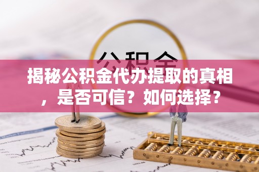 庆阳揭秘公积金代办提取的真相，是否可信？如何选择？