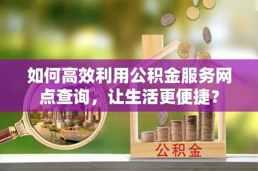 庆阳如何高效利用公积金服务网点查询，让生活更便捷？
